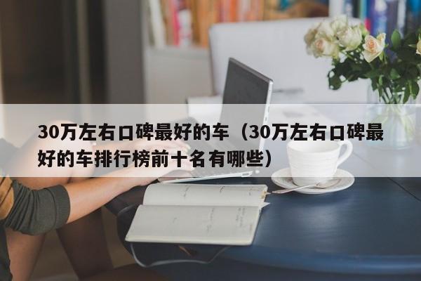 30万左右口碑最好的车（30万左右口碑最好的车排行榜前十名有哪些）