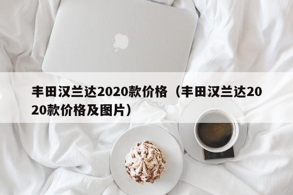 丰田汉兰达2020款价格（丰田汉兰达2020款价格及图片）