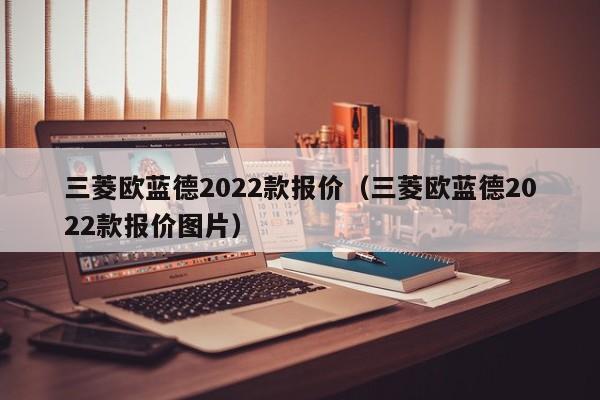 三菱欧蓝德2022款报价（三菱欧蓝德2022款报价图片）