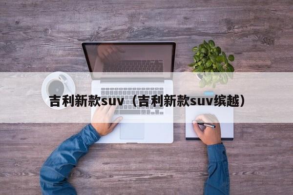 吉利新款suv（吉利新款suv缤越）