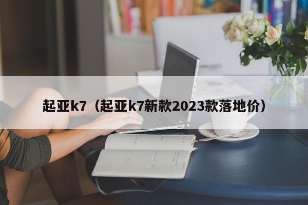 起亚k7（起亚k7新款2023款落地价）