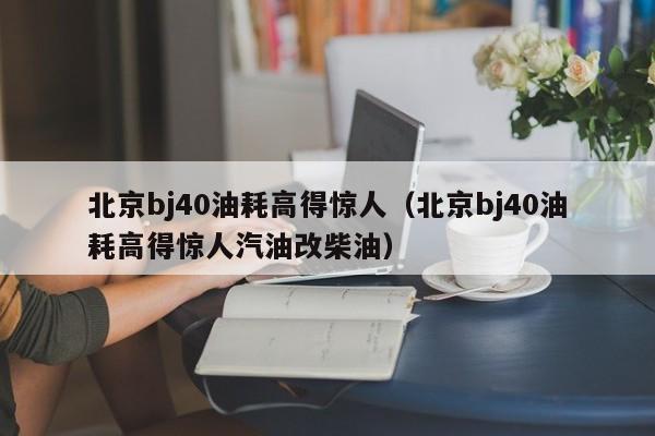 北京bj40油耗高得惊人（北京bj40油耗高得惊人汽油改柴油）