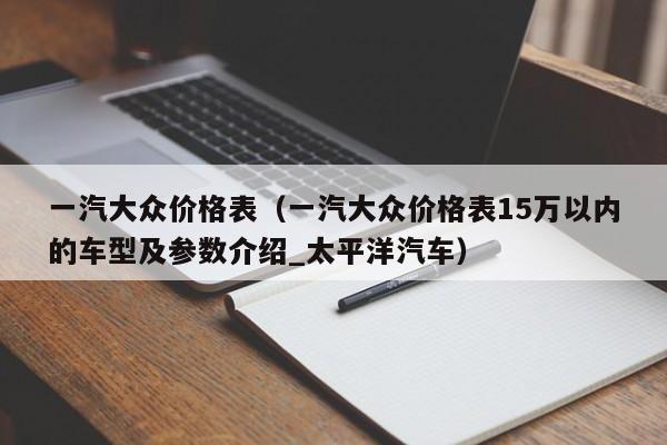 一汽大众价格表（一汽大众价格表15万以内的车型及参数介绍_太平洋汽车）