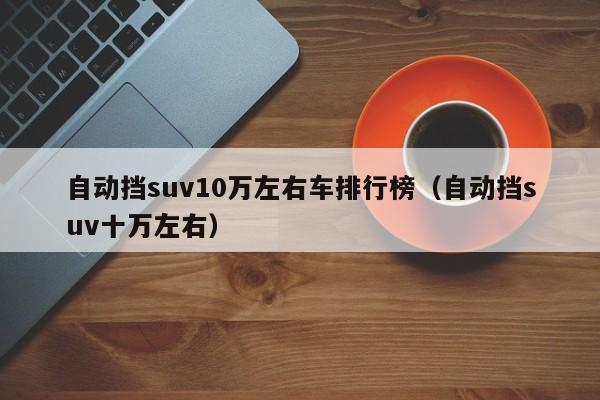 自动挡suv10万左右车排行榜（自动挡suv十万左右）