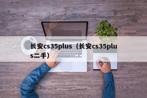 长安cs35plus（长安cs35plus二手）