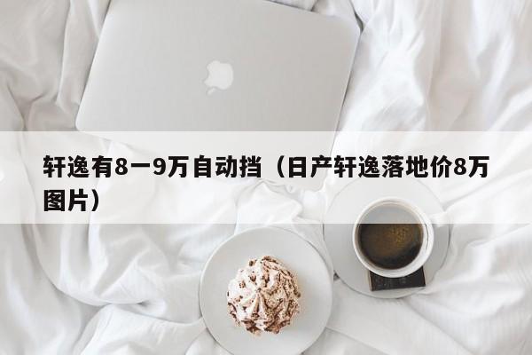 轩逸有8一9万自动挡（日产轩逸落地价8万图片）