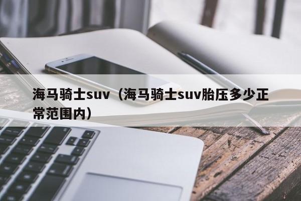 海马骑士suv（海马骑士suv胎压多少正常范围内）