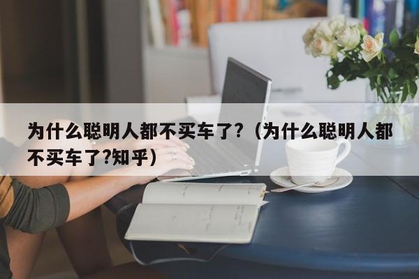 为什么聪明人都不买车了?（为什么聪明人都不买车了?知乎）