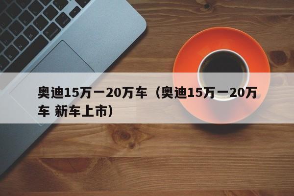 奥迪15万一20万车（奥迪15万一20万车 新车上市）