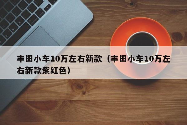 丰田小车10万左右新款（丰田小车10万左右新款紫红色）