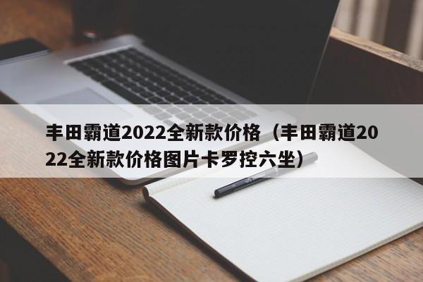 丰田霸道2022全新款价格（丰田霸道2022全新款价格图片卡罗控六坐）