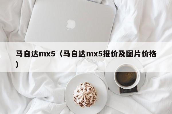 马自达mx5（马自达mx5报价及图片价格）