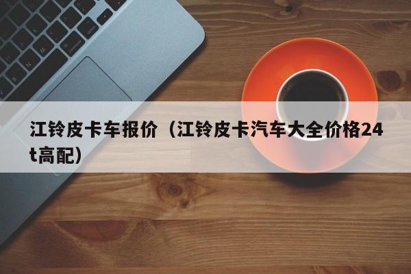 江铃皮卡车报价（江铃皮卡汽车大全价格24t高配）