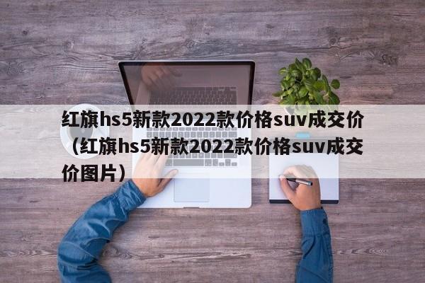 红旗hs5新款2022款价格suv成交价（红旗hs5新款2022款价格suv成交价图片）