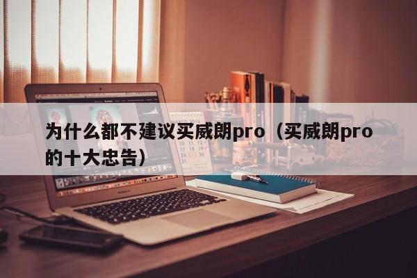 为什么都不建议买威朗pro（买威朗pro的十大忠告）