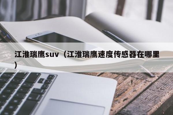 江淮瑞鹰suv（江淮瑞鹰速度传感器在哪里）