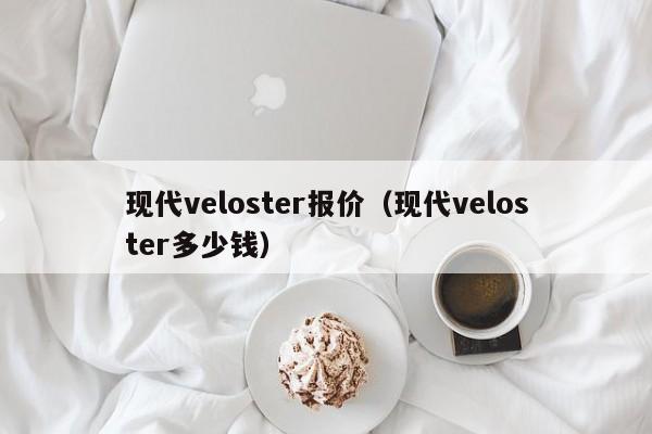 现代veloster报价（现代veloster多少钱）