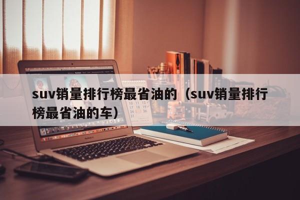 suv销量排行榜最省油的（suv销量排行榜最省油的车）