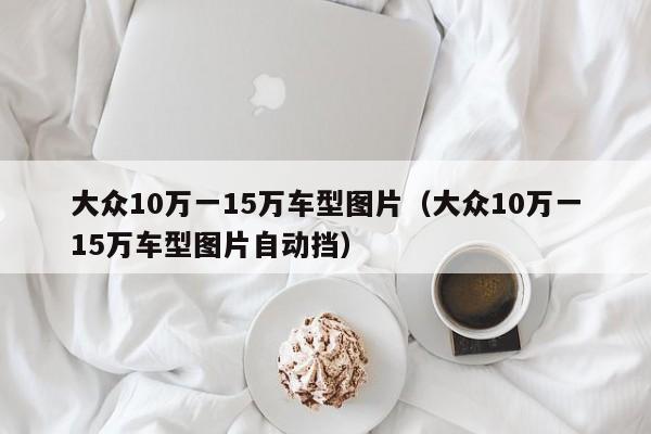 大众10万一15万车型图片（大众10万一15万车型图片自动挡）