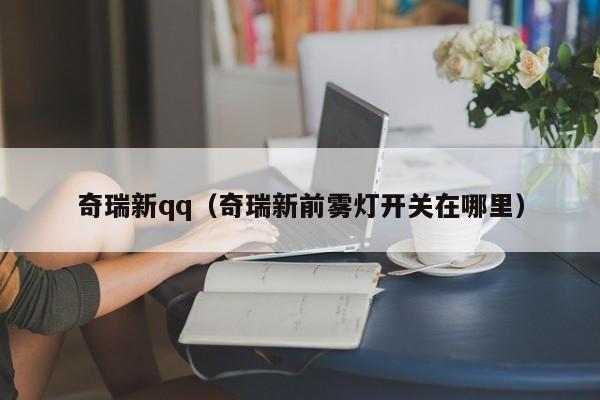 奇瑞新qq（奇瑞新前雾灯开关在哪里）