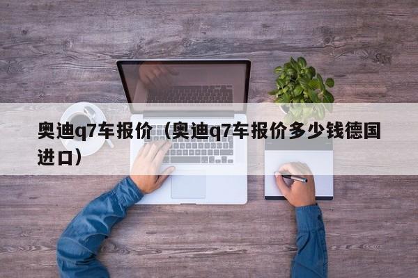 奥迪q7车报价（奥迪q7车报价多少钱德国进口）