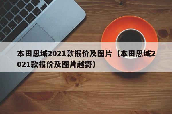 本田思域2021款报价及图片（本田思域2021款报价及图片越野）