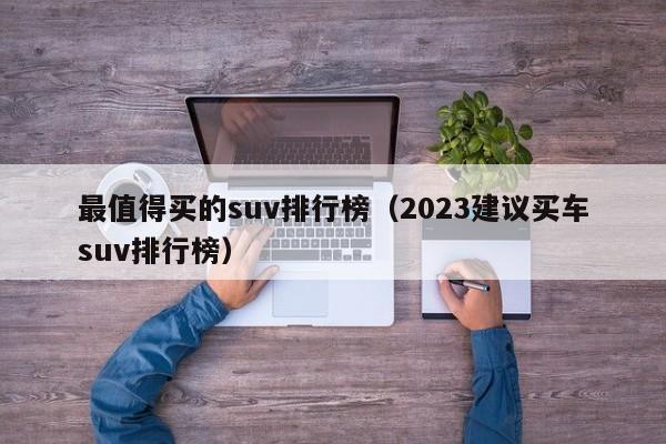 最值得买的suv排行榜（2023建议买车suv排行榜）