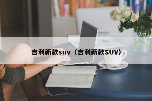 吉利新款suv（吉利新款SUV）