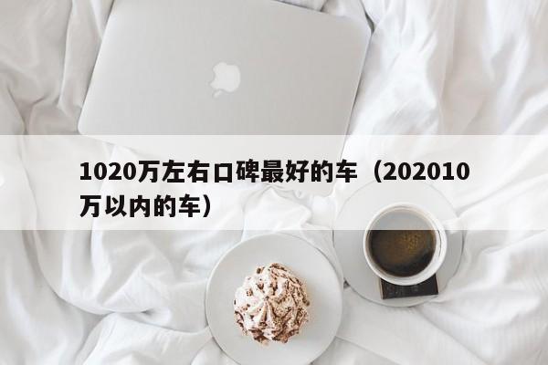 1020万左右口碑最好的车（202010万以内的车）