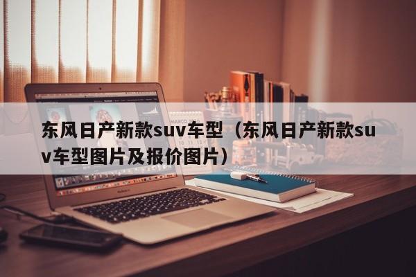 东风日产新款suv车型（东风日产新款suv车型图片及报价图片）