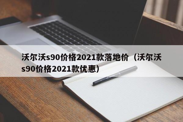 沃尔沃s90价格2021款落地价（沃尔沃s90价格2021款优惠）